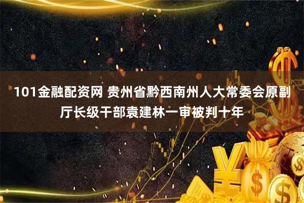 101金融配资网 贵州省黔西南州人大常委会原副厅长级干部袁建林一审被判十年