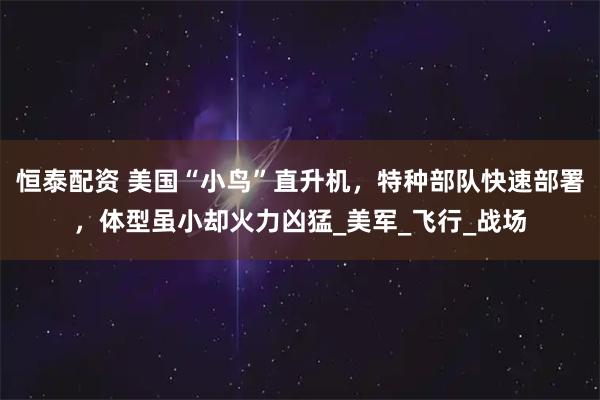 恒泰配资 美国“小鸟”直升机，特种部队快速部署，体型虽小却火力凶猛_美军_飞行_战场