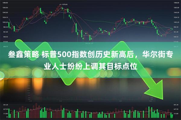 叁鑫策略 标普500指数创历史新高后，华尔街专业人士纷纷上调其目标点位